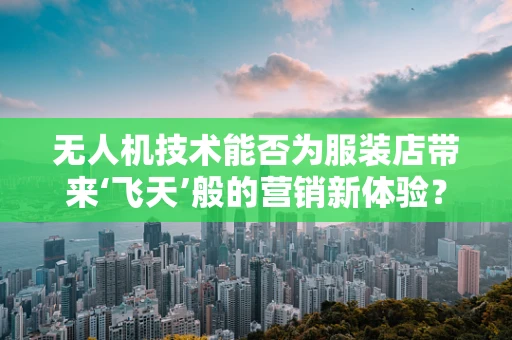 无人机技术能否为服装店带来‘飞天’般的营销新体验？
