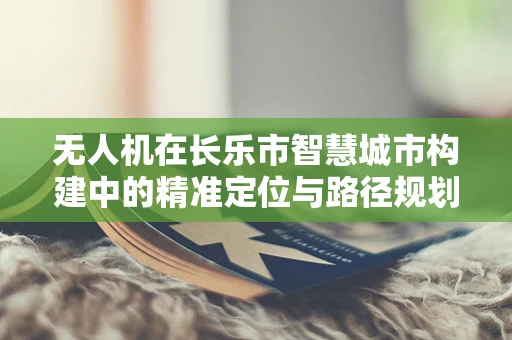 无人机在长乐市智慧城市构建中的精准定位与路径规划挑战