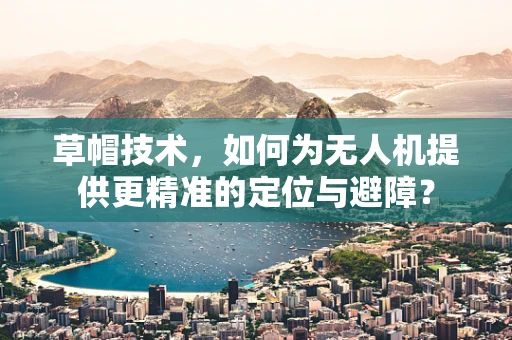 草帽技术，如何为无人机提供更精准的定位与避障？