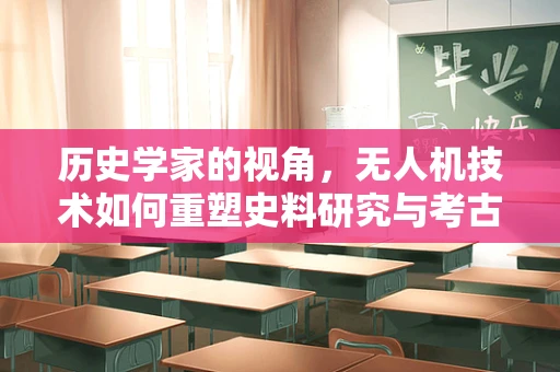 历史学家的视角，无人机技术如何重塑史料研究与考古发现？