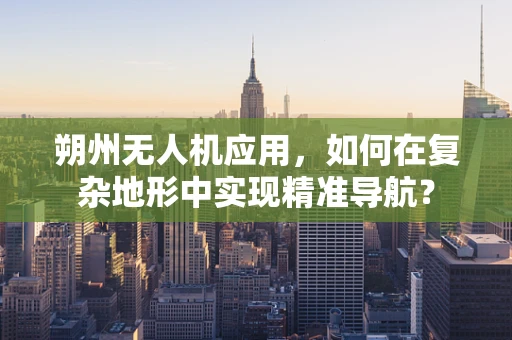 朔州无人机应用，如何在复杂地形中实现精准导航？