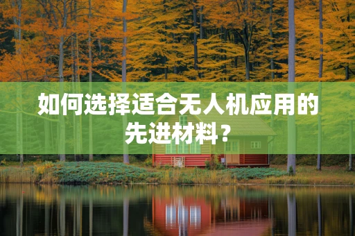 如何选择适合无人机应用的先进材料？