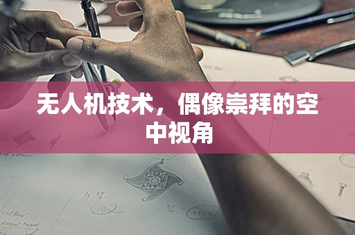 无人机技术，偶像崇拜的空中视角