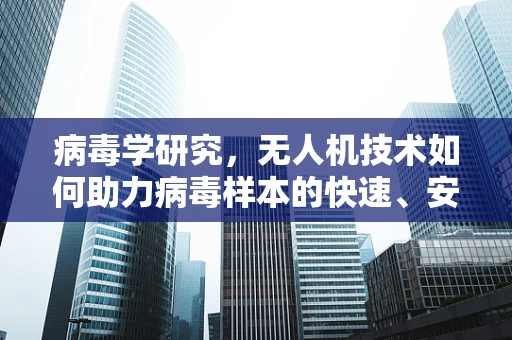 病毒学研究，无人机技术如何助力病毒样本的快速、安全采集？