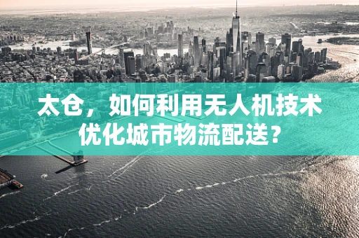 太仓，如何利用无人机技术优化城市物流配送？