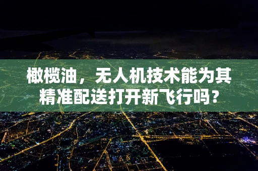 橄榄油，无人机技术能为其精准配送打开新飞行吗？