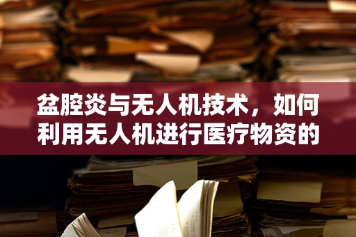 盆腔炎与无人机技术，如何利用无人机进行医疗物资的精准配送？