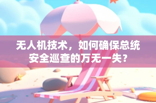 无人机技术，如何确保总统安全巡查的万无一失？