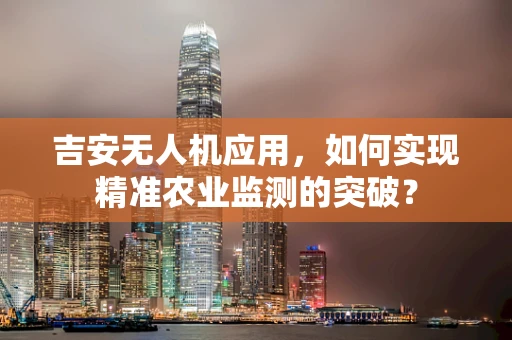 吉安无人机应用，如何实现精准农业监测的突破？