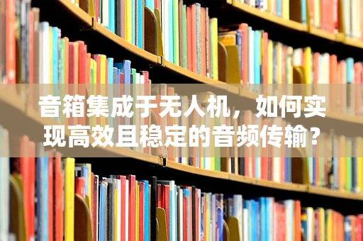 音箱集成于无人机，如何实现高效且稳定的音频传输？