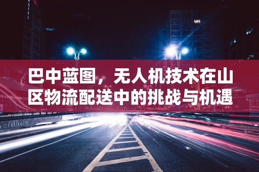 巴中蓝图，无人机技术在山区物流配送中的挑战与机遇？