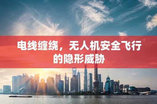 电线缠绕，无人机安全飞行的隐形威胁