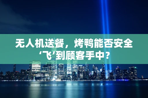 无人机送餐，烤鸭能否安全‘飞’到顾客手中？