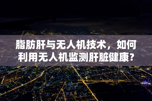 脂肪肝与无人机技术，如何利用无人机监测肝脏健康？
