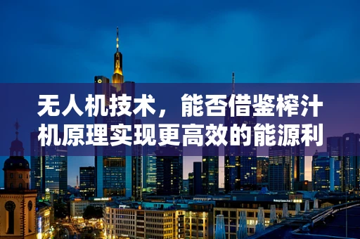 无人机技术，能否借鉴榨汁机原理实现更高效的能源利用？