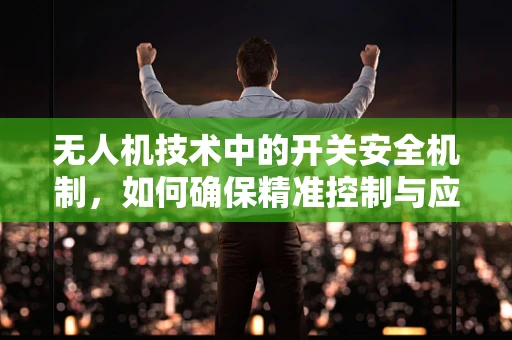 无人机技术中的开关安全机制，如何确保精准控制与应急响应？