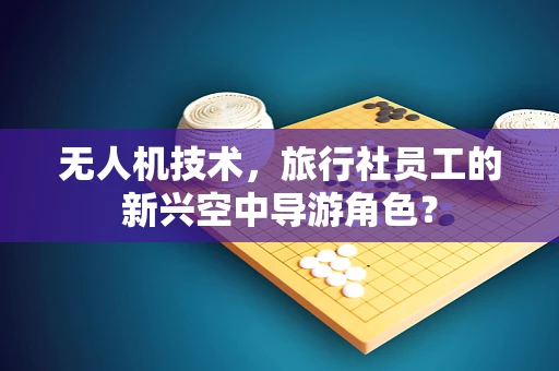 无人机技术，旅行社员工的新兴空中导游角色？
