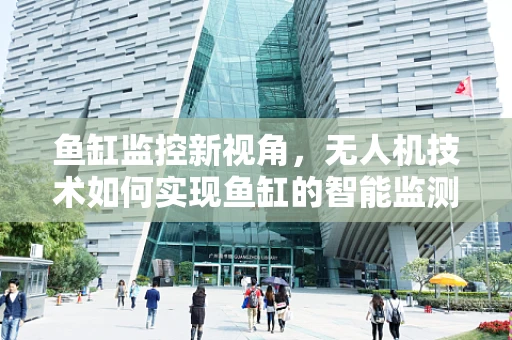 鱼缸监控新视角，无人机技术如何实现鱼缸的智能监测？