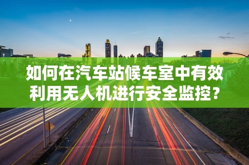 如何在汽车站候车室中有效利用无人机进行安全监控？