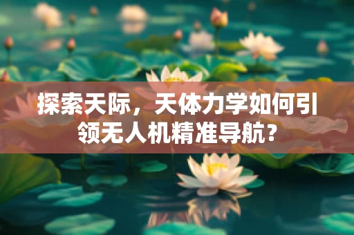 探索天际，天体力学如何引领无人机精准导航？