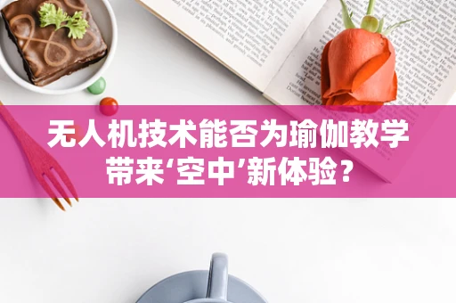 无人机技术能否为瑜伽教学带来‘空中’新体验？