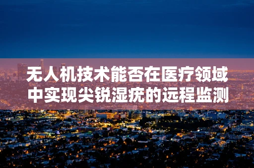 无人机技术能否在医疗领域中实现尖锐湿疣的远程监测与治疗？