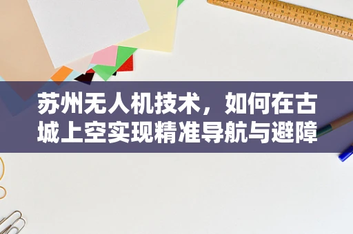 苏州无人机技术，如何在古城上空实现精准导航与避障？