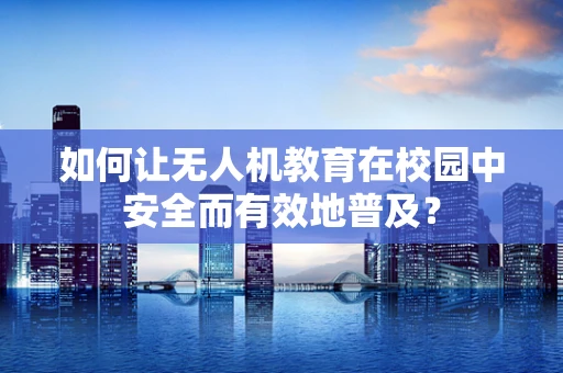 如何让无人机教育在校园中安全而有效地普及？