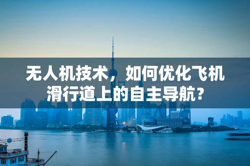 无人机技术，如何优化飞机滑行道上的自主导航？
