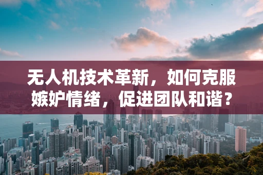 无人机技术革新，如何克服嫉妒情绪，促进团队和谐？