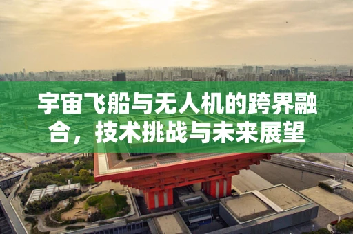 宇宙飞船与无人机的跨界融合，技术挑战与未来展望