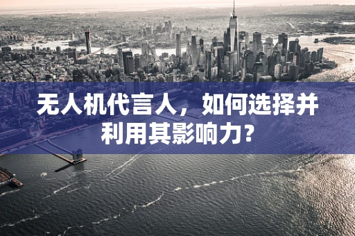 无人机代言人，如何选择并利用其影响力？