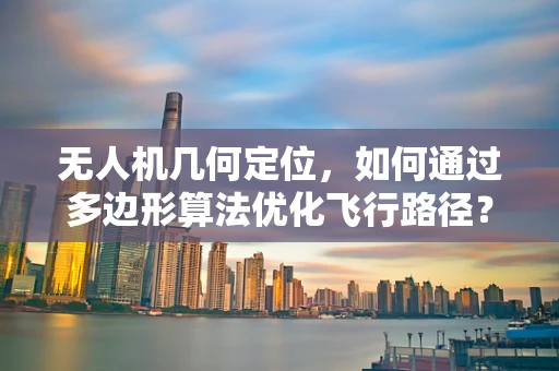 无人机几何定位，如何通过多边形算法优化飞行路径？