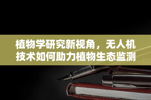 植物学研究新视角，无人机技术如何助力植物生态监测？