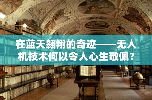 在蓝天翱翔的奇迹——无人机技术何以令人心生敬佩？