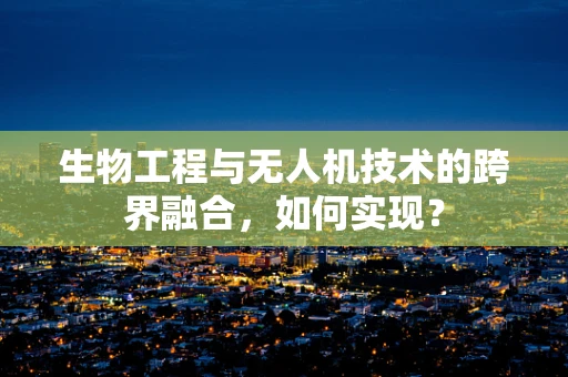生物工程与无人机技术的跨界融合，如何实现？