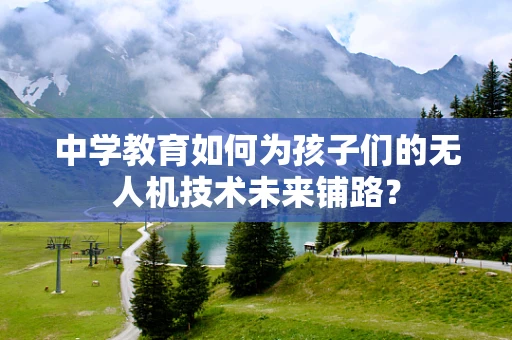 中学教育如何为孩子们的无人机技术未来铺路？