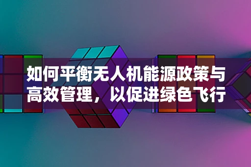 如何平衡无人机能源政策与高效管理，以促进绿色飞行？