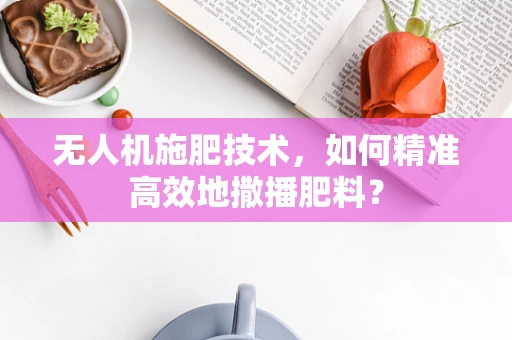 无人机施肥技术，如何精准高效地撒播肥料？