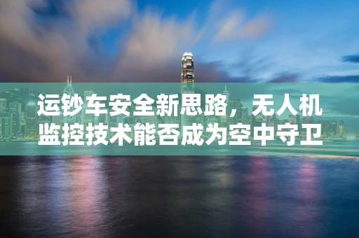 运钞车安全新思路，无人机监控技术能否成为空中守卫？