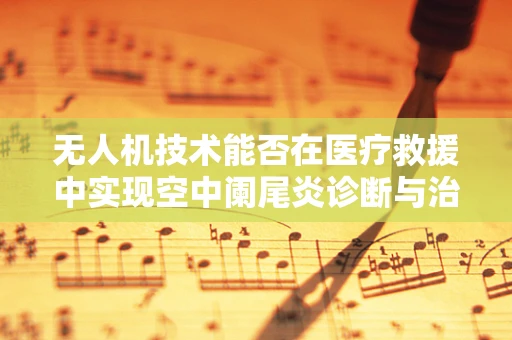 无人机技术能否在医疗救援中实现空中阑尾炎诊断与治疗？
