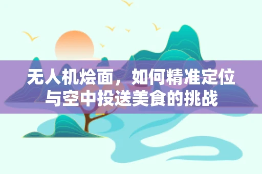无人机烩面，如何精准定位与空中投送美食的挑战