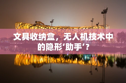 文具收纳盒，无人机技术中的隐形‘助手’？