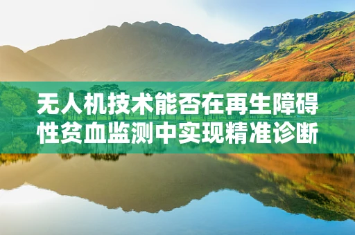 无人机技术能否在再生障碍性贫血监测中实现精准诊断？