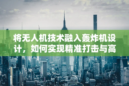 将无人机技术融入轰炸机设计，如何实现精准打击与高效能？