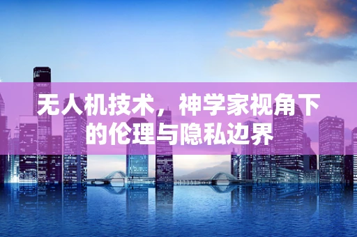 无人机技术，神学家视角下的伦理与隐私边界