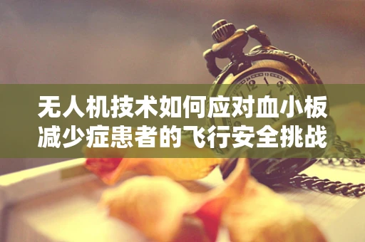 无人机技术如何应对血小板减少症患者的飞行安全挑战？
