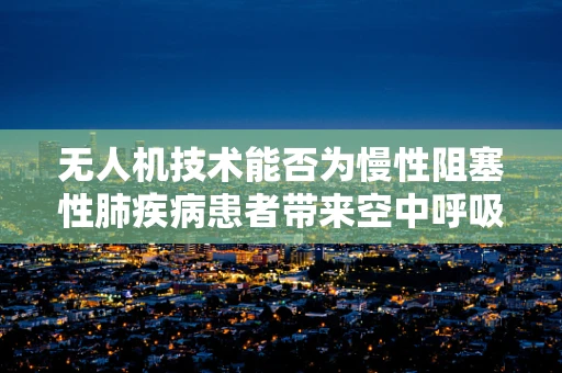 无人机技术能否为慢性阻塞性肺疾病患者带来空中呼吸新希望？
