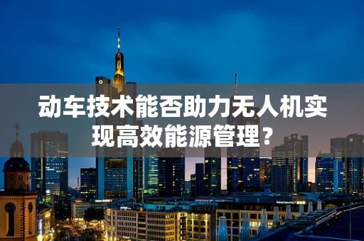 动车技术能否助力无人机实现高效能源管理？
