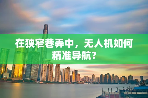 在狭窄巷弄中，无人机如何精准导航？